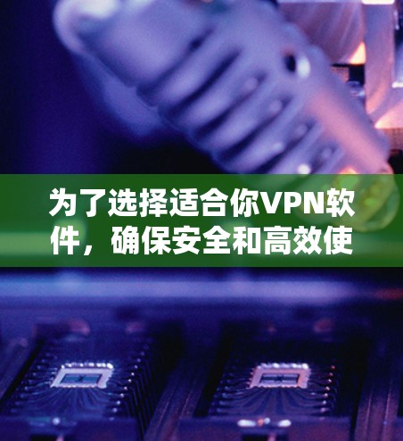 为了选择适合你VPN软件，确保安全和高效使用，以下是对关键因素的总结和建议