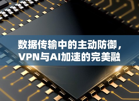 数据传输中的主动防御，VPN与AI加速的完美融合