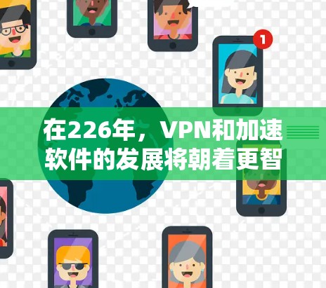 在226年，VPN和加速软件的发展将朝着更智能和高性能的方向发展，但具体的情况仍需进一步研究和了解。以下是基于当前信息的分析