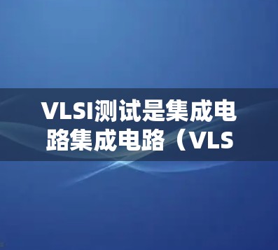 VLSI测试是集成电路集成电路（VLSI）设计和测试的重要环节，确保其功能、信号完整性及稳定性。以下是关于VLSI测试的详细解析