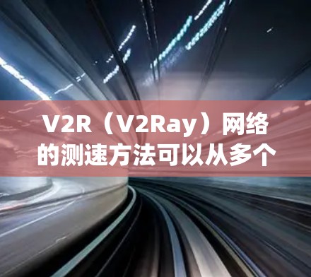 V2R（V2Ray）网络的测速方法可以从多个角度进行考虑，以下是一些详细的分析和建议