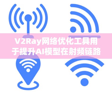 V2Ray网络优化工具用于提升AI模型在射频链路上的效率，具体包括以下步骤和方法