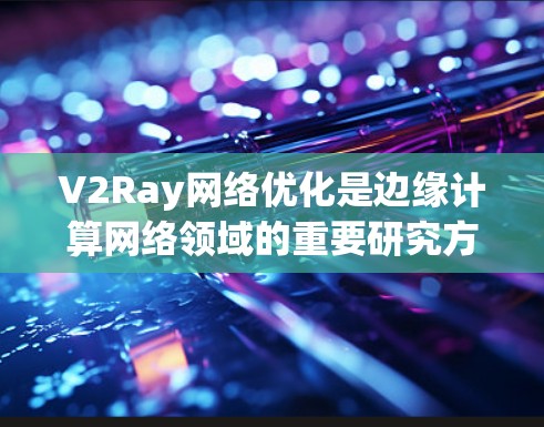 V2Ray网络优化是边缘计算网络领域的重要研究方向，旨在提高网络性能、降低成本并增强安全性。以下是一些可能的优化方向和技术