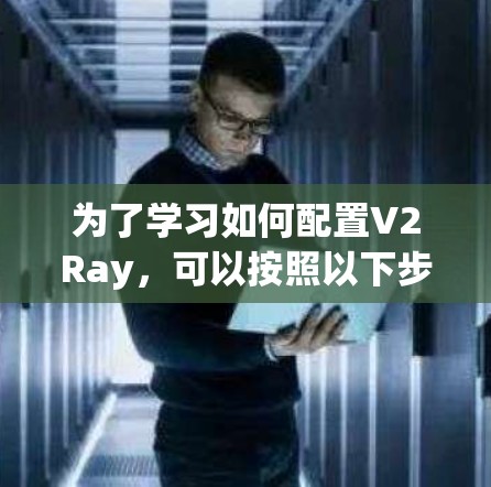 为了学习如何配置V2Ray，可以按照以下步骤进行