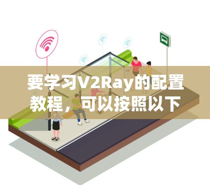 要学习V2Ray的配置教程，可以按照以下步骤进行