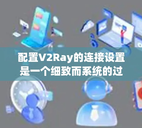 配置V2Ray的连接设置是一个细致而系统的过程，涉及多个步骤和注意事项。以下是一个详细的指南，帮助您顺利配置V2Ray的连接
