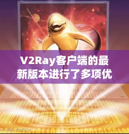 V2Ray客户端的最新版本进行了多项优化和扩展，旨在提升用户体验和功能表现。以下是主要更新点的详细说明