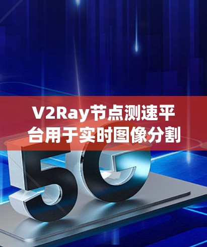 V2Ray节点测速平台用于实时图像分割，性能受多种因素影响。以下是详细的分析和建议