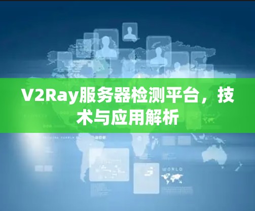 V2Ray服务器检测平台，技术与应用解析