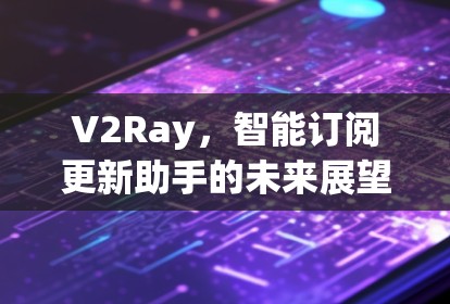 V2Ray，智能订阅更新助手的未来展望