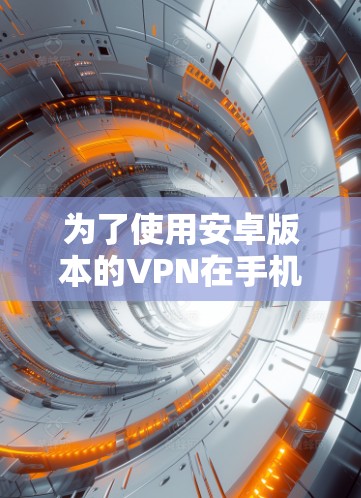 为了使用安卓版本的VPN在手机上上网，您可以按照以下步骤进行