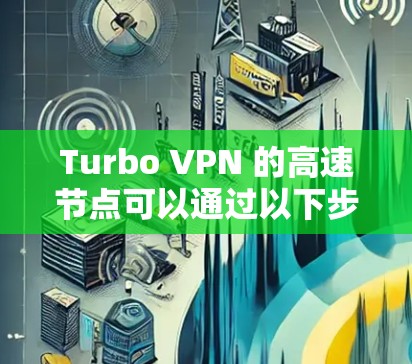 Turbo VPN 的高速节点可以通过以下步骤下载和设置