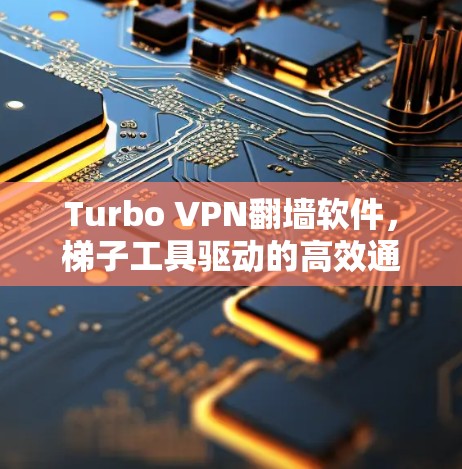 Turbo VPN翻墙软件，梯子工具驱动的高效通信解决方案