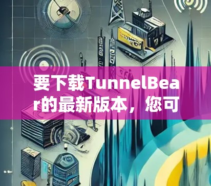 要下载TunnelBear的最新版本，您可以按照以下步骤操作