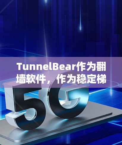 TunnelBear作为翻墙软件，作为稳定梯子工具，提供以下关键信息和建议