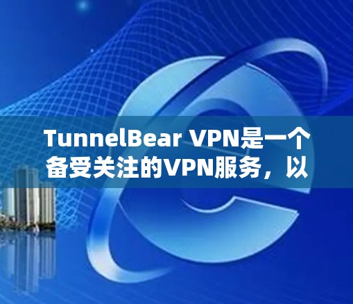 TunnelBear VPN是一个备受关注的VPN服务，以其独特的功能和用户体验而闻名。以下是关于TunnelBear VPN最新版本的详细信息