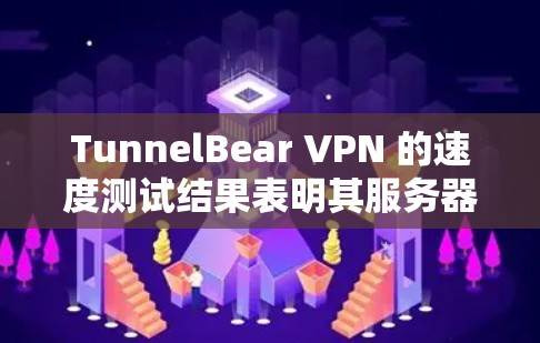 TunnelBear VPN 的速度测试结果表明其服务器在处理应用时表现良好，带宽和延迟均在合理范围内。然而，可能存在以下问题