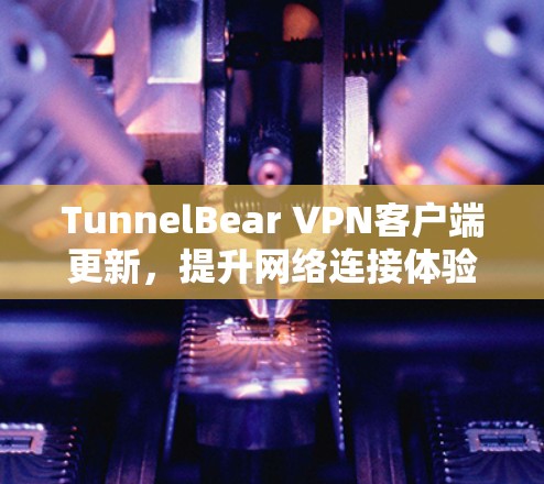 TunnelBear VPN客户端更新，提升网络连接体验