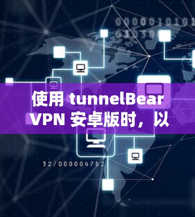 使用 tunnelBear VPN 安卓版时，以下几点是关键