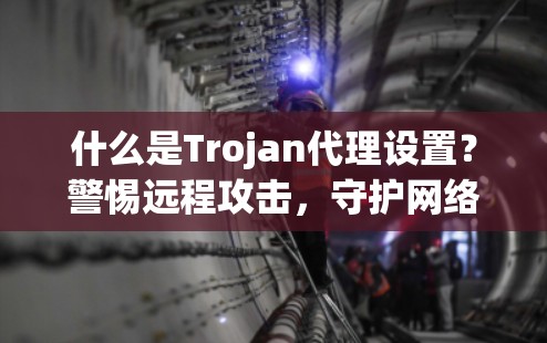 什么是Trojan代理设置？警惕远程攻击，守护网络安全