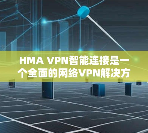 HMA VPN智能连接是一个全面的网络VPN解决方案，旨在为用户提供安全、可靠和灵活的网络连接体验。以下是其功能的详细介绍