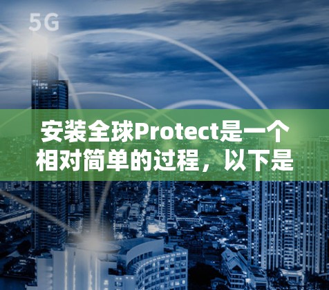安装全球Protect是一个相对简单的过程，以下是详细的步骤