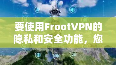 要使用FrootVPN的隐私和安全功能，您可以按照以下步骤操作
