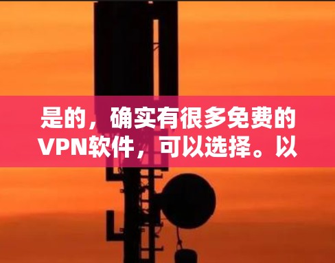 是的，确实有很多免费的VPN软件，可以选择。以下是一些免费VPN软件推荐，供您参考