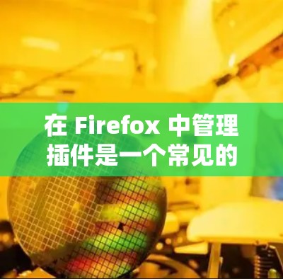 在 Firefox 中管理插件是一个常见的操作，以下是详细的步骤指南