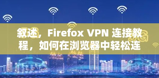叙述，Firefox VPN 连接教程，如何在浏览器中轻松连接到VPN