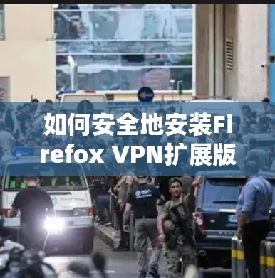 如何安全地安装Firefox VPN扩展版