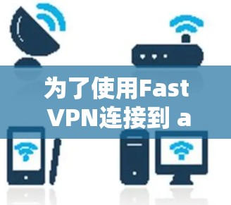 为了使用Fast VPN连接到 abroad，您可以按照以下步骤操作