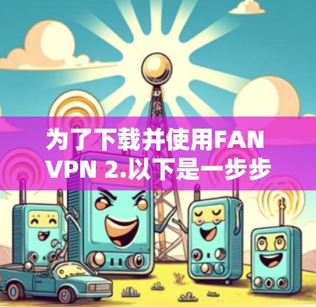 为了下载并使用FAN VPN 2.以下是一步步的指南