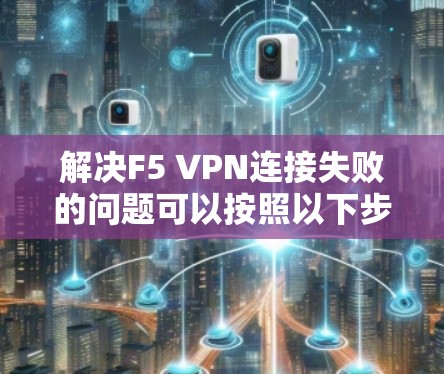 解决F5 VPN连接失败的问题可以按照以下步骤进行