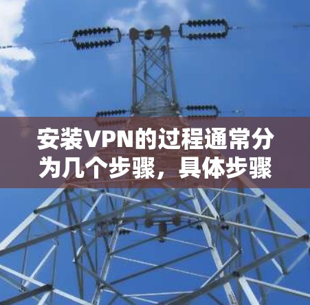 安装VPN的过程通常分为几个步骤，具体步骤可能会因地区的VPN服务而有所不同。以下是一般的安装和配置指南，适用于大多数VPN服务