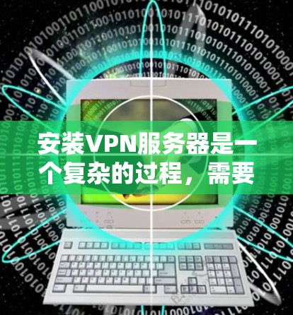 安装VPN服务器是一个复杂的过程，需要考虑多个因素，包括服务器的可信度、访问权限、安全性以及维护管理。以下是一步步的指南，帮助你安装一个免费的VPN服务器