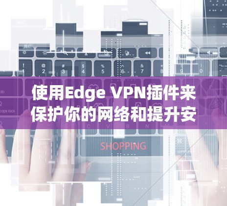 使用Edge VPN插件来保护你的网络和提升安全性，以下是详细的步骤 guide