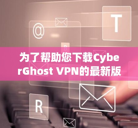 为了帮助您下载CyberGhost VPN的最新版高速VPN，以下是一些关键点和步骤，帮助您顺利完成下载