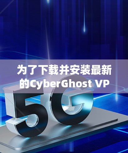 为了下载并安装最新的CyberGhost VPN客户端，按照以下步骤进行