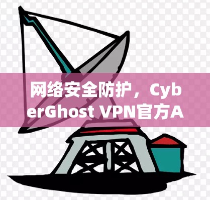 网络安全防护，CyberGhost VPN官方APP最新版解决方案