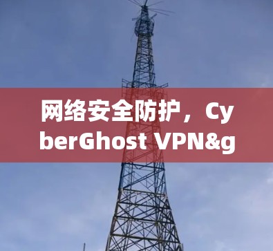 网络安全防护，CyberGhost VPN>Your得力伙伴