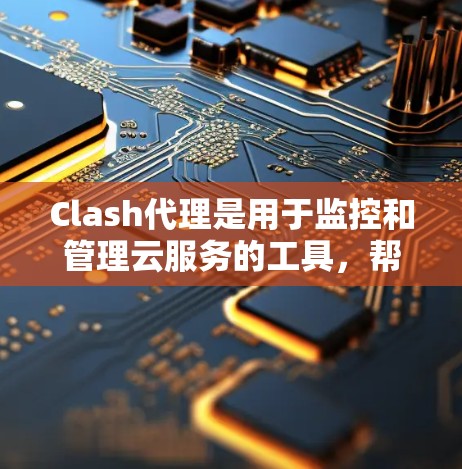 Clash代理是用于监控和管理云服务的工具，帮助用户管理代理节点。以下是使用Clash代理的步骤