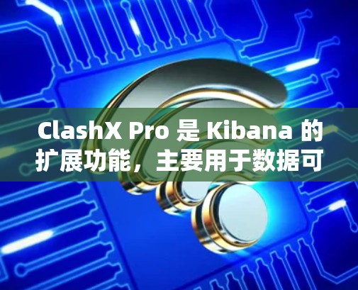 ClashX Pro 是 Kibana 的扩展功能，主要用于数据可视化和分析。以下是一步步的节点配置指南
