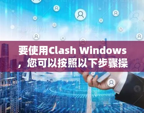 要使用Clash Windows，您可以按照以下步骤操作