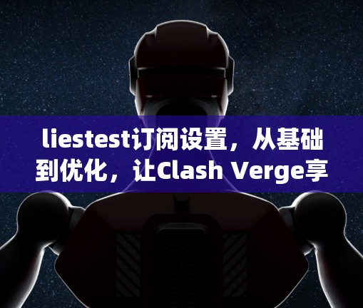 liestest订阅设置，从基础到优化，让Clash Verge享受最前沿的通信体验