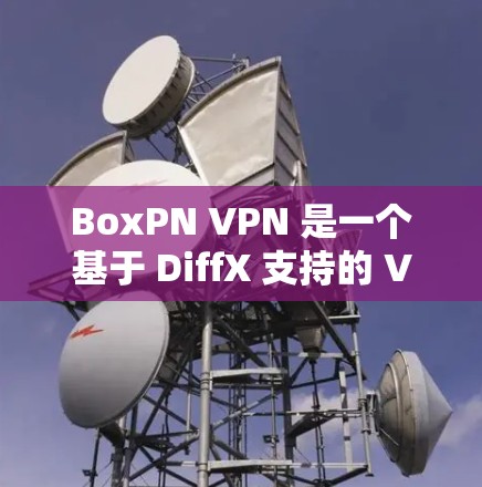 BoxPN VPN 是一个基于 DiffX 支持的 VPN 服务，旨在提供安全、高效和易用的网络连接。以下是对 BoxPN VPN 使用指南的详细说明