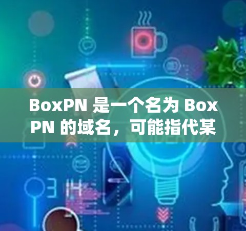BoxPN 是一个名为 BoxPN 的域名，可能指代某个特定的VPN服务或工具。如果你指的是 BoxPN 系统或服务，可能需要提供更多上下文信息以便准确回答