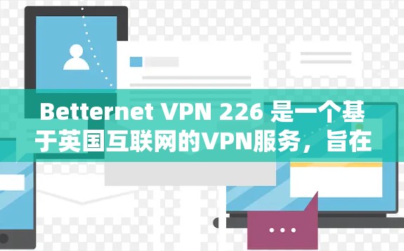 Betternet VPN 226 是一个基于英国互联网的VPN服务，旨在提供安全、高效的网络通信体验。以下是关于Betternet VPN 226的详细总结