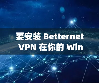 要安装 Betternet VPN 在你的 Windows 系统上，可以按照以下步骤进行