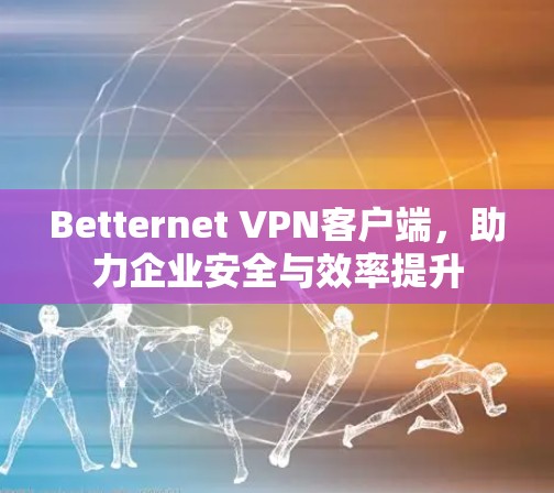 Betternet VPN客户端，助力企业安全与效率提升